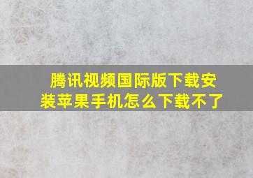 腾讯视频国际版下载安装苹果手机怎么下载不了