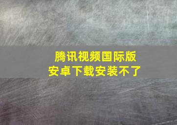 腾讯视频国际版安卓下载安装不了