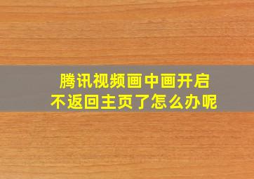 腾讯视频画中画开启不返回主页了怎么办呢