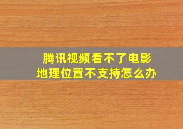 腾讯视频看不了电影地理位置不支持怎么办