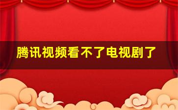 腾讯视频看不了电视剧了