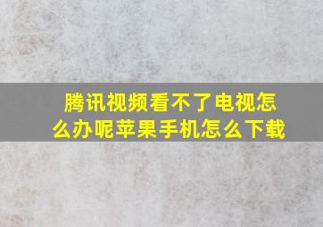 腾讯视频看不了电视怎么办呢苹果手机怎么下载