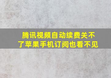 腾讯视频自动续费关不了苹果手机订阅也看不见