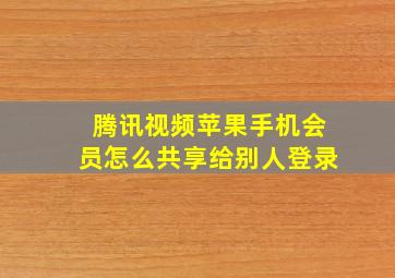 腾讯视频苹果手机会员怎么共享给别人登录