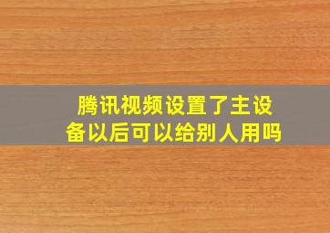 腾讯视频设置了主设备以后可以给别人用吗