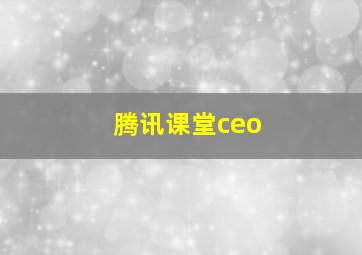 腾讯课堂ceo