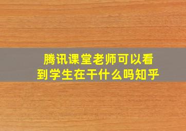 腾讯课堂老师可以看到学生在干什么吗知乎