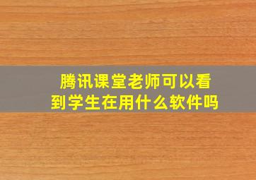 腾讯课堂老师可以看到学生在用什么软件吗