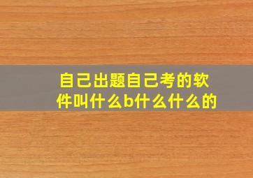 自己出题自己考的软件叫什么b什么什么的