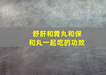 舒肝和胃丸和保和丸一起吃的功效