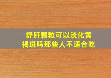 舒肝颗粒可以淡化黄褐斑吗那些人不适合吃