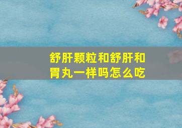 舒肝颗粒和舒肝和胃丸一样吗怎么吃