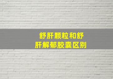 舒肝颗粒和舒肝解郁胶囊区别