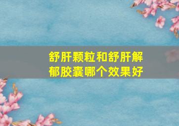 舒肝颗粒和舒肝解郁胶囊哪个效果好