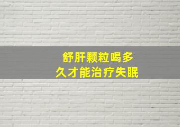 舒肝颗粒喝多久才能治疗失眠