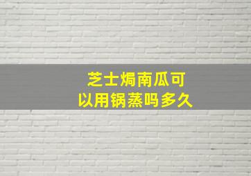 芝士焗南瓜可以用锅蒸吗多久