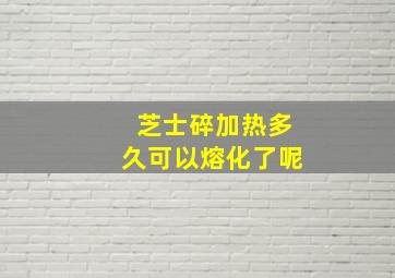 芝士碎加热多久可以熔化了呢