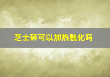 芝士碎可以加热融化吗