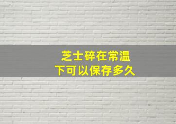 芝士碎在常温下可以保存多久