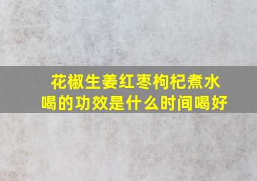 花椒生姜红枣枸杞煮水喝的功效是什么时间喝好