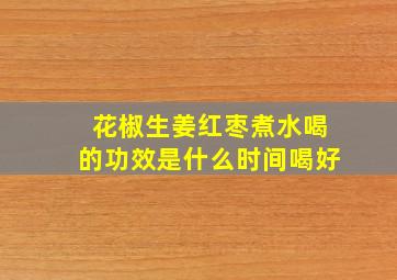 花椒生姜红枣煮水喝的功效是什么时间喝好