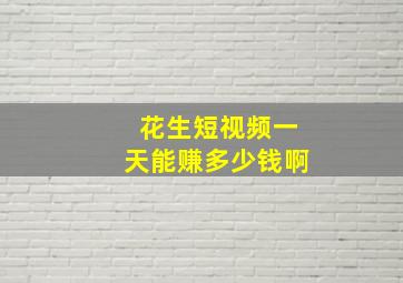 花生短视频一天能赚多少钱啊