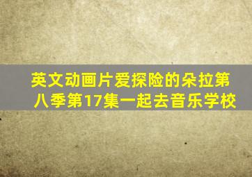 英文动画片爱探险的朵拉第八季第17集一起去音乐学校