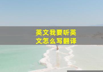 英文我要听英文怎么写翻译