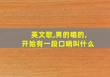 英文歌,男的唱的,开始有一段口哨叫什么