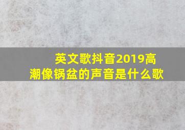 英文歌抖音2019高潮像锅盆的声音是什么歌