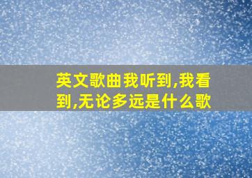 英文歌曲我听到,我看到,无论多远是什么歌