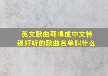 英文歌曲翻唱成中文特别好听的歌曲名单叫什么