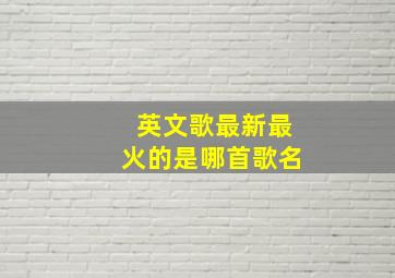 英文歌最新最火的是哪首歌名