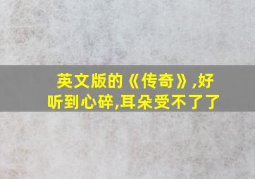 英文版的《传奇》,好听到心碎,耳朵受不了了