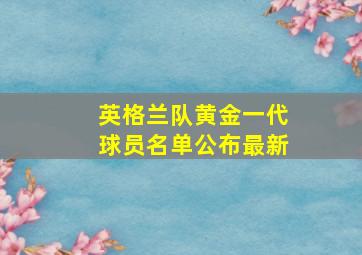 英格兰队黄金一代球员名单公布最新