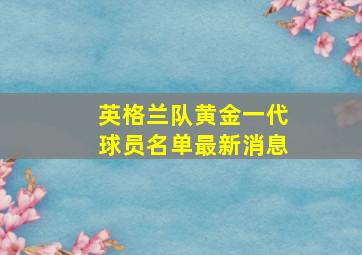 英格兰队黄金一代球员名单最新消息