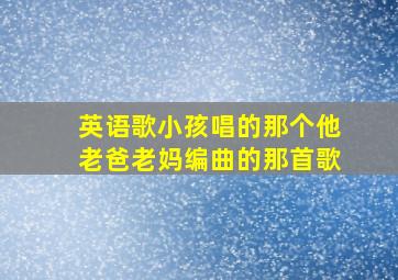 英语歌小孩唱的那个他老爸老妈编曲的那首歌