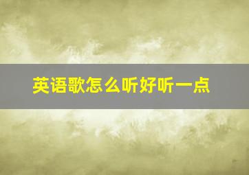 英语歌怎么听好听一点