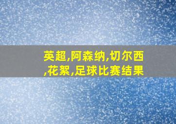 英超,阿森纳,切尔西,花絮,足球比赛结果