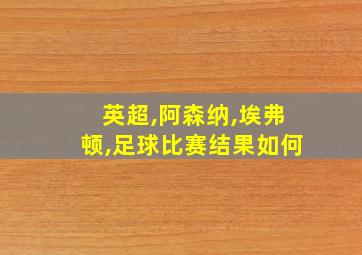 英超,阿森纳,埃弗顿,足球比赛结果如何