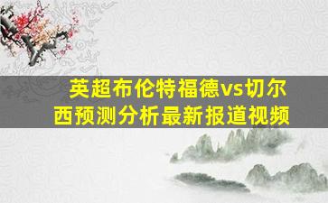 英超布伦特福德vs切尔西预测分析最新报道视频