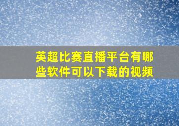 英超比赛直播平台有哪些软件可以下载的视频