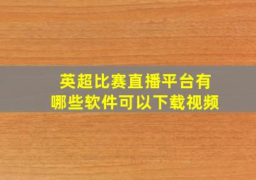 英超比赛直播平台有哪些软件可以下载视频