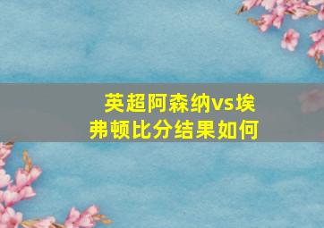 英超阿森纳vs埃弗顿比分结果如何