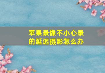 苹果录像不小心录的延迟摄影怎么办