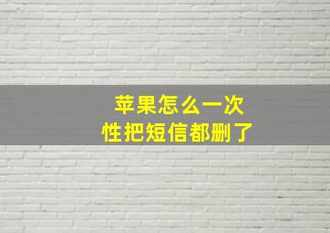 苹果怎么一次性把短信都删了