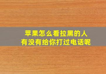 苹果怎么看拉黑的人有没有给你打过电话呢