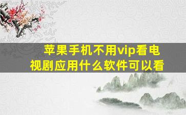 苹果手机不用vip看电视剧应用什么软件可以看