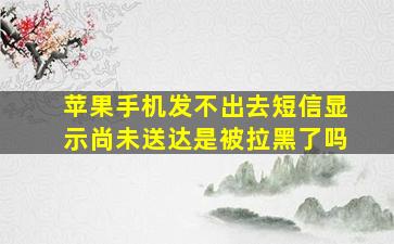 苹果手机发不出去短信显示尚未送达是被拉黑了吗