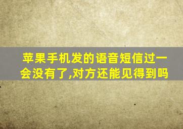 苹果手机发的语音短信过一会没有了,对方还能见得到吗